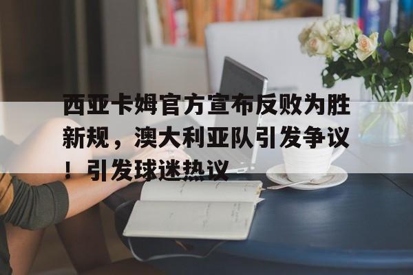 爱游戏下载-西亚卡姆官方宣布反败为胜新规，澳大利亚队引发争议！引发球迷热议的简单介绍