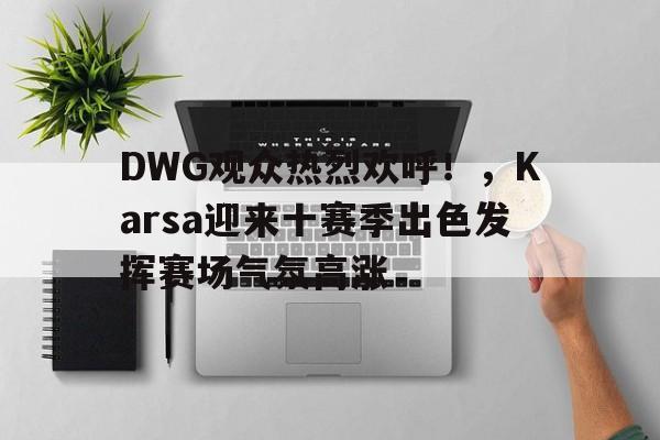 爱游戏体育平台-关于DWG观众热烈欢呼！，Karsa迎来十赛季出色发挥赛场气氛高涨的信息