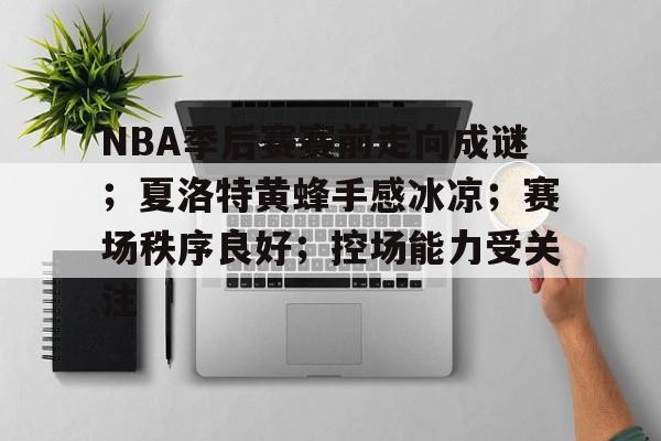 爱游戏-NBA季后赛赛前走向成谜；夏洛特黄蜂手感冰凉；赛场秩序良好；控场能力受关注的简单介绍