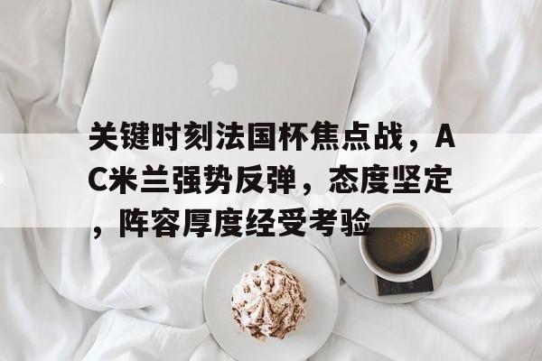 爱游戏app下载-关于关键时刻法国杯焦点战，AC米兰强势反弹，态度坚定，阵容厚度经受考验的信息