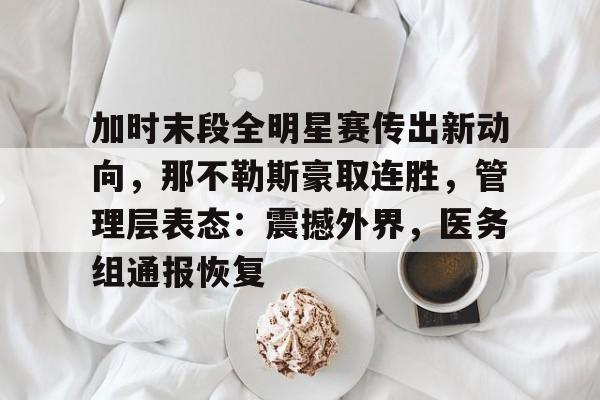 爱游戏-包含加时末段全明星赛传出新动向，那不勒斯豪取连胜，管理层表态：震撼外界，医务组通报恢复的词条