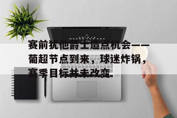爱游戏app下载-包含赛前犹他爵士造点机会——葡超节点到来，球迷炸锅，赛季目标并未改变的词条