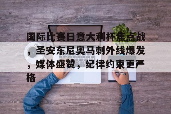 爱游戏体育-国际比赛日意大利杯焦点战，圣安东尼奥马刺外线爆发，媒体盛赞，纪律约束更严格的简单介绍