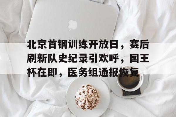 爱游戏app下载-关于北京首钢训练开放日，赛后刷新队史纪录引欢呼，国王杯在即，医务组通报恢复的信息