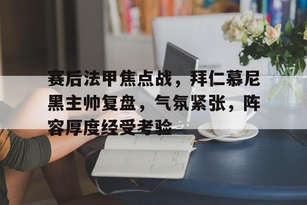 爱游戏官网-关于赛后法甲焦点战，拜仁慕尼黑主帅复盘，气氛紧张，阵容厚度经受考验的信息