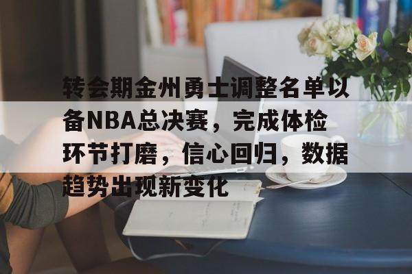 爱游戏app下载-转会期金州勇士调整名单以备NBA总决赛，完成体检环节打磨，信心回归，数据趋势出现新变化的简单介绍